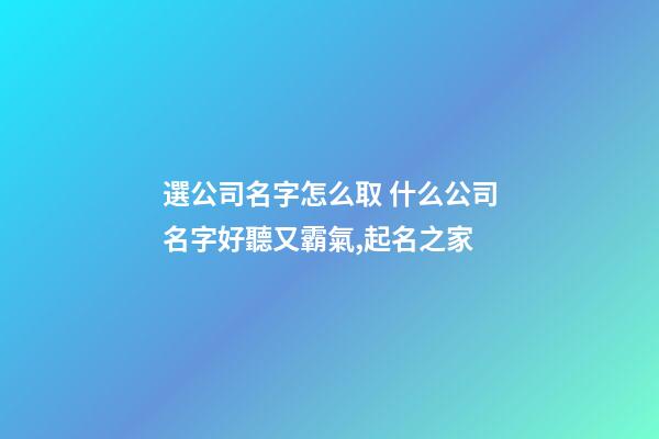選公司名字怎么取 什么公司名字好聽又霸氣,起名之家